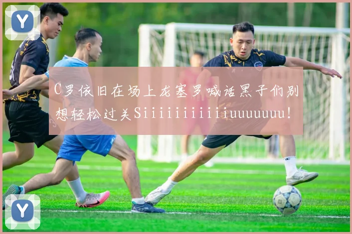 C罗依旧在场上龙塞罗喊话黑子们别想轻松过关Siiiiiiiiiiiuuuuuuu！