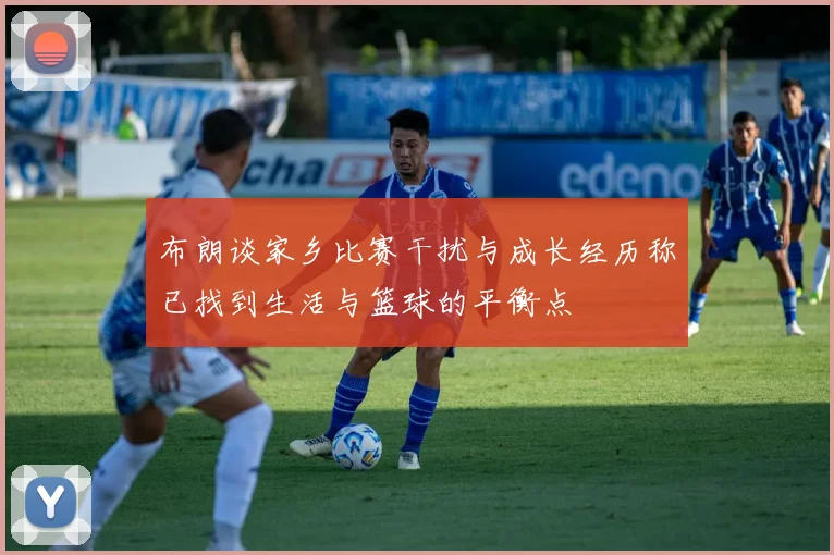 布朗谈家乡比赛干扰与成长经历称已找到生活与篮球的平衡点