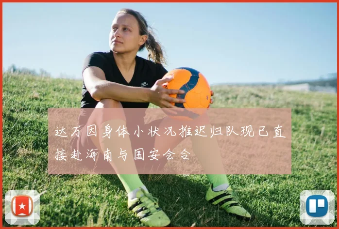 达万因身体小状况推迟归队现已直接赴海南与国安会合