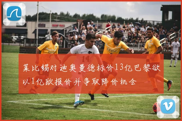莱比锡对迪奥曼德标价13亿巴黎欲以1亿欧报价并争取降价机会