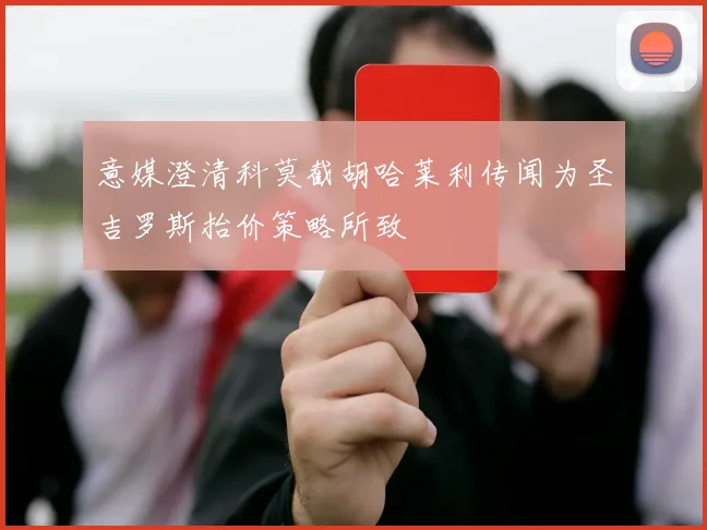 意媒澄清科莫截胡哈莱利传闻为圣吉罗斯抬价策略所致