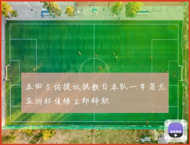 本田圭佑提议执教日本队一年若无亚洲杯佳绩立即辞职