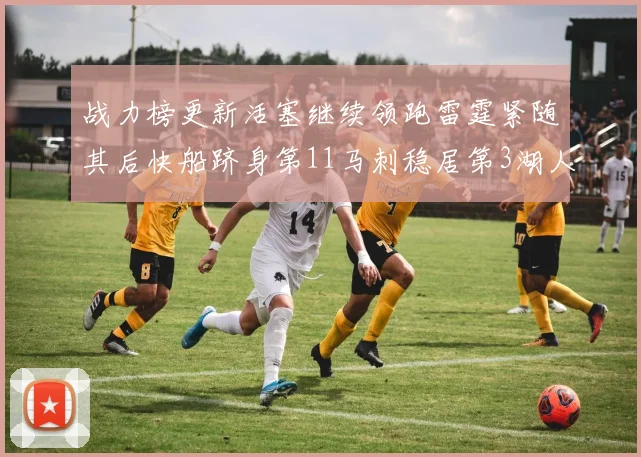 战力榜更新活塞继续领跑雷霆紧随其后快船跻身第11马刺稳居第3湖人排名第13