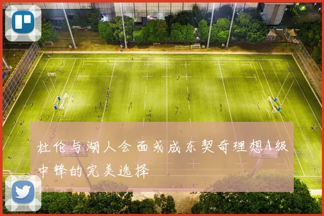 杜伦与湖人会面或成东契奇理想A级中锋的完美选择