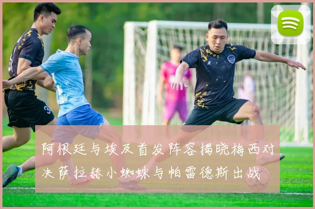 阿根廷与埃及首发阵容揭晓梅西对决萨拉赫小蜘蛛与帕雷德斯出战
