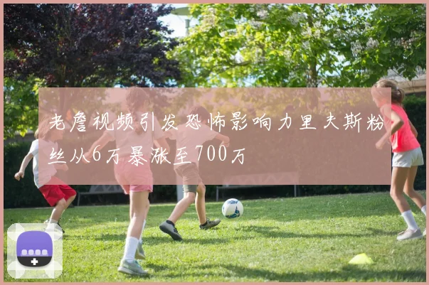 老詹视频引发恐怖影响力里夫斯粉丝从6万暴涨至700万