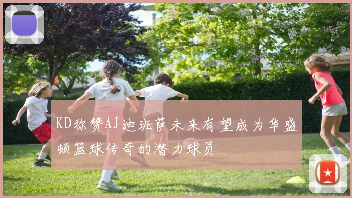 KD称赞AJ迪班萨未来有望成为华盛顿篮球传奇的潜力球员