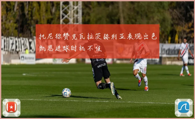 托尼称赞克瓦拉茨赫利亚表现出色凯恩进球时机不佳
