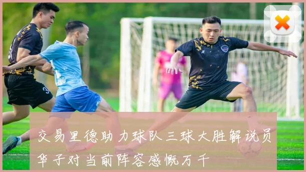 交易里德助力球队三球大胜解说员华子对当前阵容感慨万千