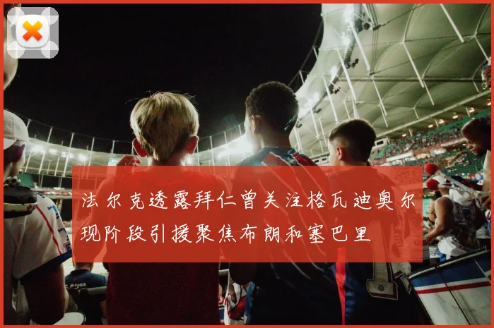 法尔克透露拜仁曾关注格瓦迪奥尔现阶段引援聚焦布朗和塞巴里