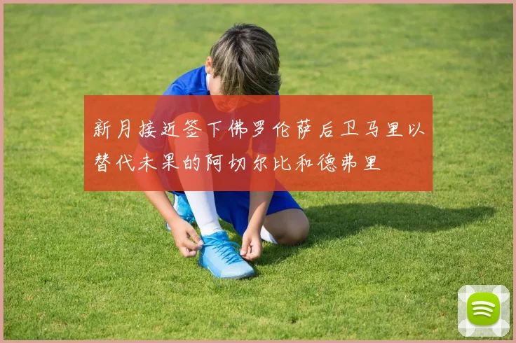 新月接近签下佛罗伦萨后卫马里以替代未果的阿切尔比和德弗里
