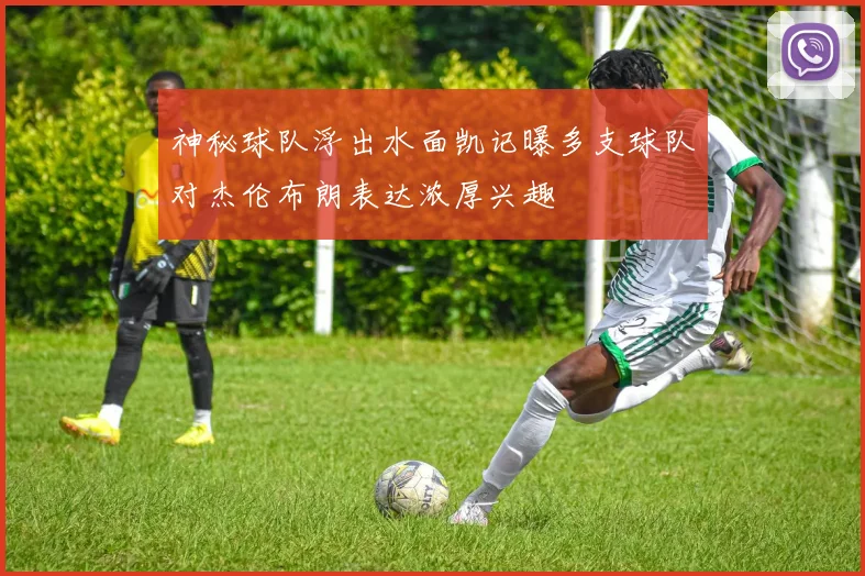 神秘球队浮出水面凯记曝多支球队对杰伦布朗表达浓厚兴趣
