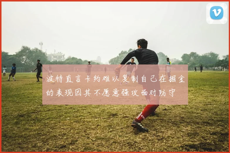 波特直言卡约难以复制自己在掘金的表现因其不愿意强攻面对防守