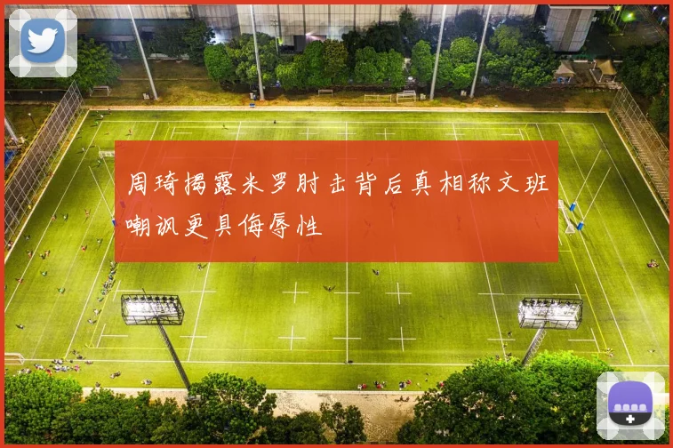 周琦揭露米罗肘击背后真相称文班嘲讽更具侮辱性